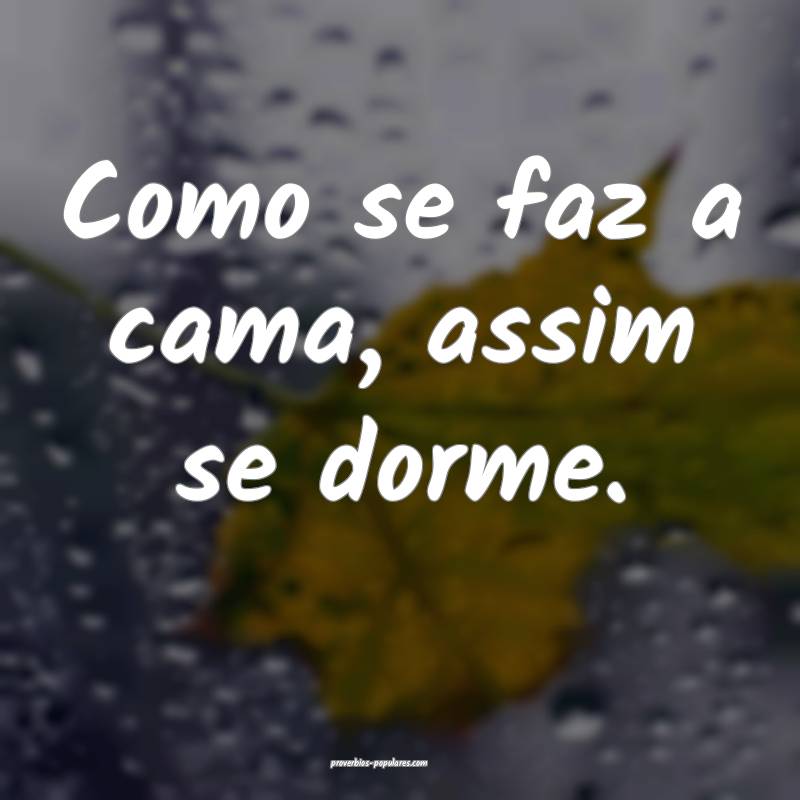 Como se faz a cama, assim se dorme.
...