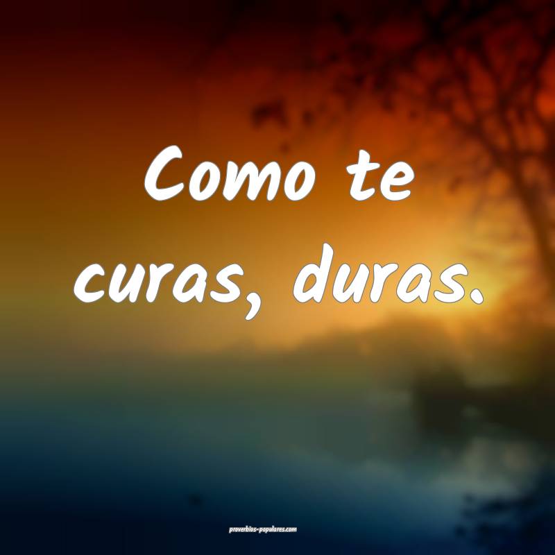 Como te curas, duras.
 ...