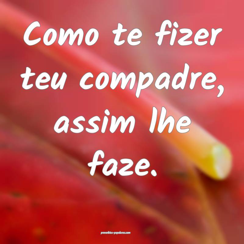 Como te fizer teu compadre, assim lhe faze.
...