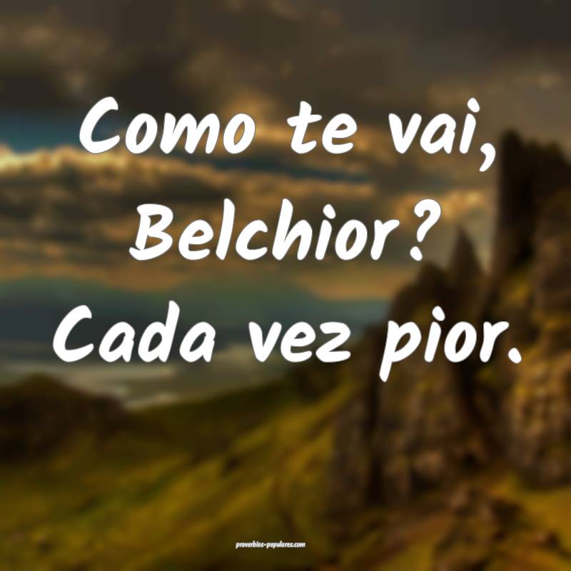 Como te vai, Belchior? Cada vez pior.
...