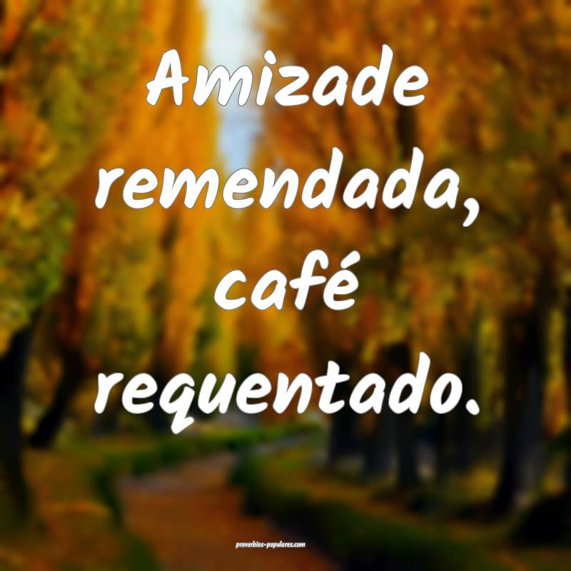 Amizade remendada, café requentado. 
 ...