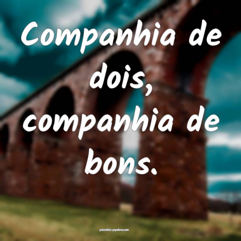 Companhia de dois, companhia de bons.
...
