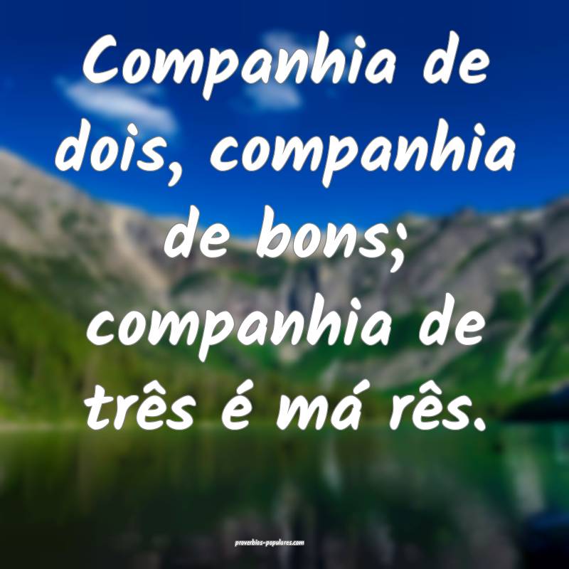 Companhia de dois, companhia de bons; companhia de três é má rês.
...