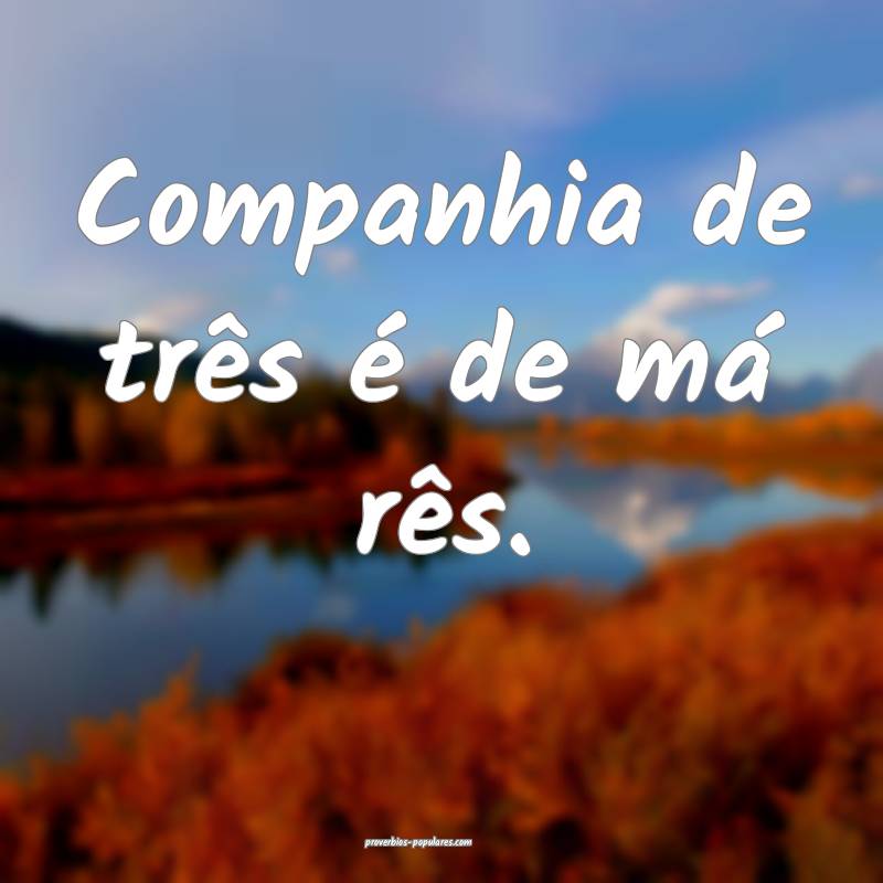 Companhia de três é de má rês.
...