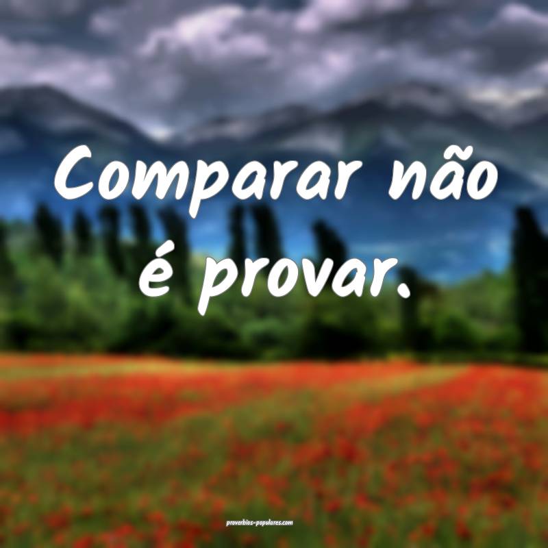 Comparar não é provar.
 ...