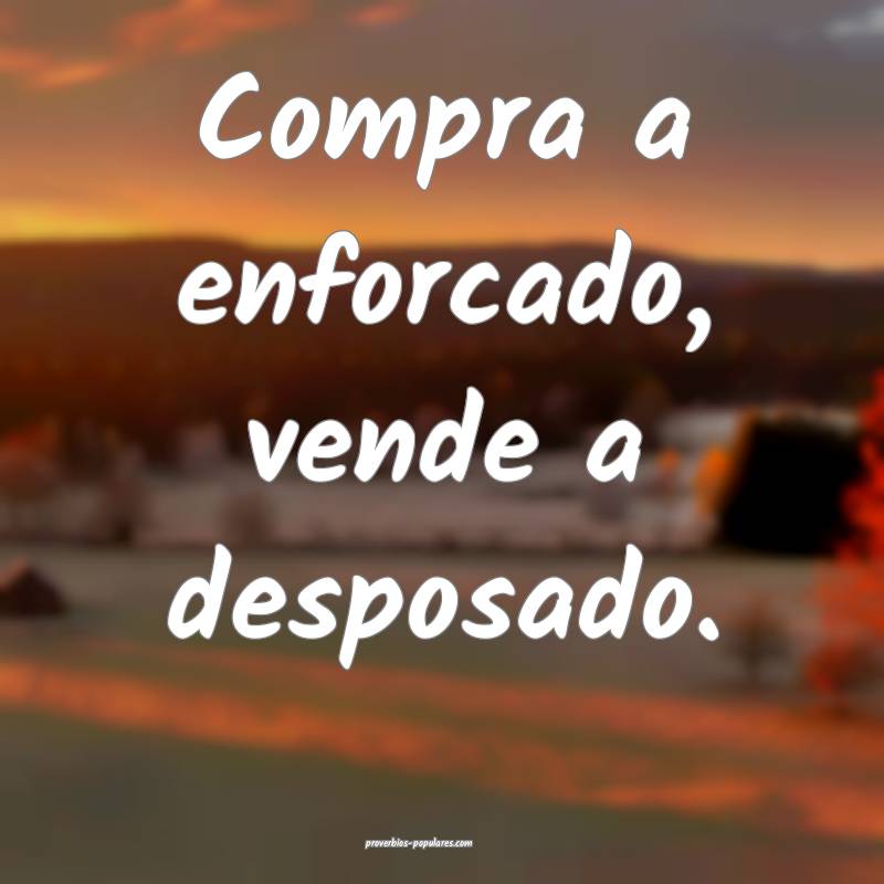 Compra a enforcado, vende a desposado.
...