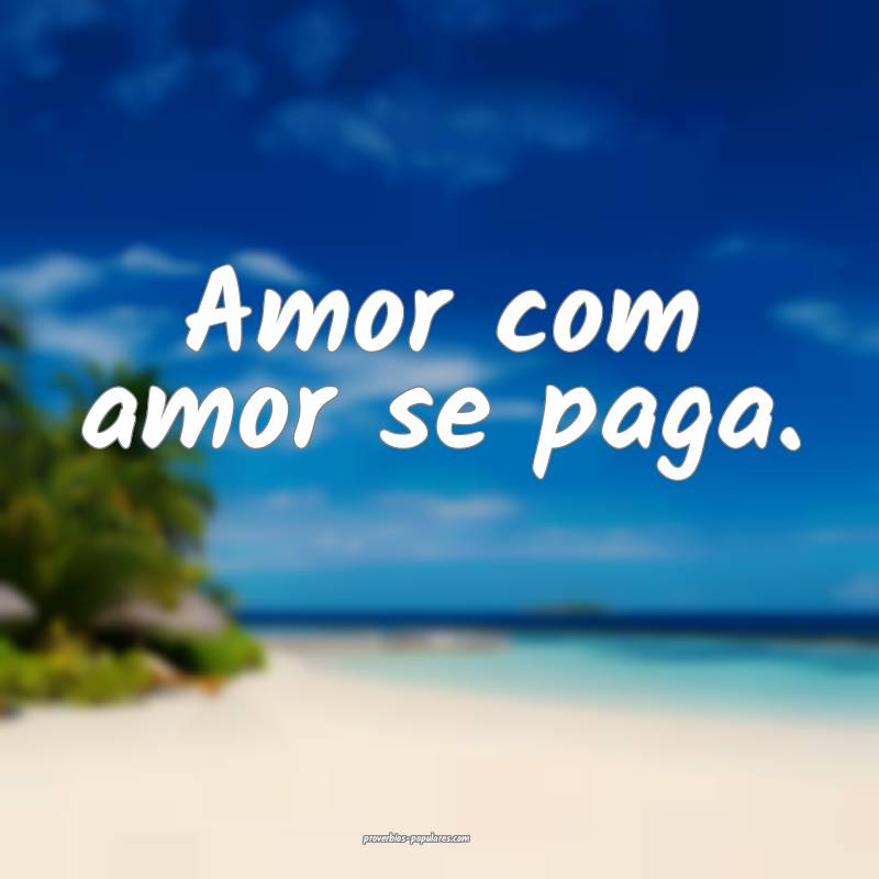 Amor com amor se paga. 
...