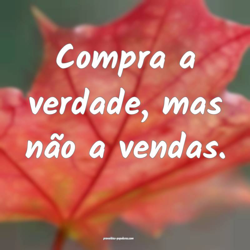 Compra a verdade, mas não a vendas.
...