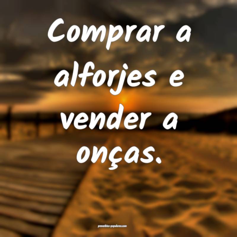 Comprar a alforjes e vender a onças.
...