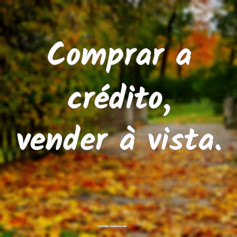 Comprar a crédito, vender à vista.
...