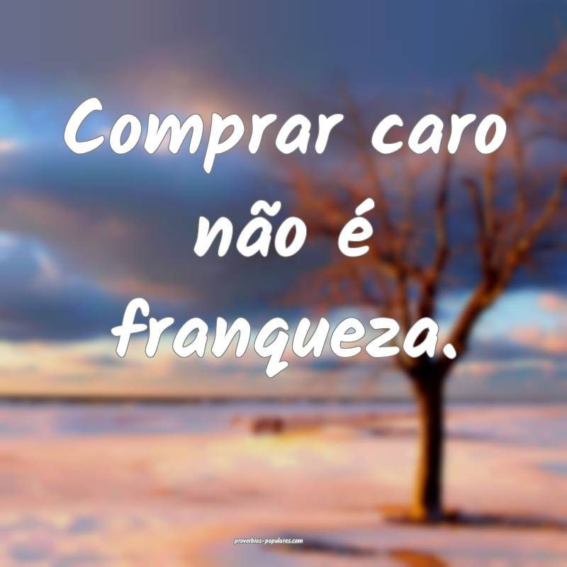 Comprar caro não é franqueza.
...