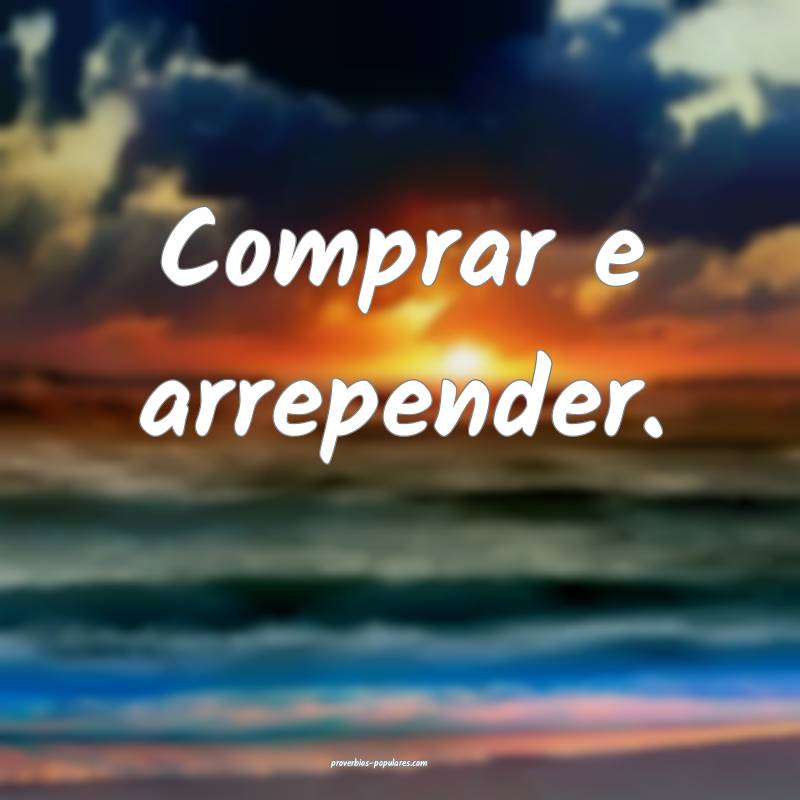 Comprar e arrepender.
 ...