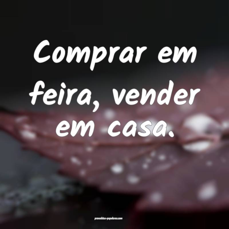 Comprar em feira, vender em casa.
 ...