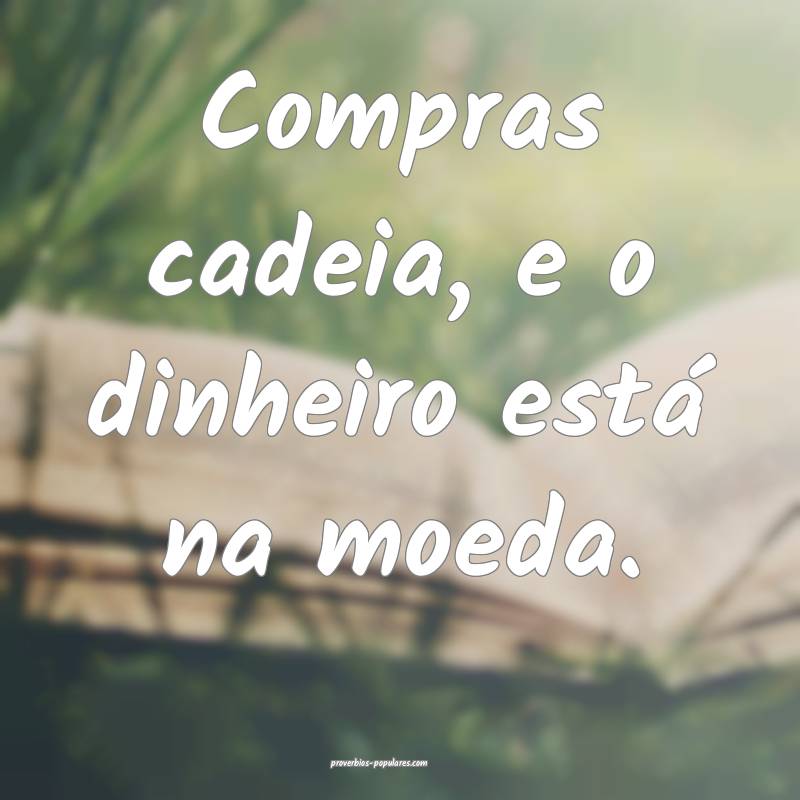 Compras cadeia, e o dinheiro está na moeda.
 ...