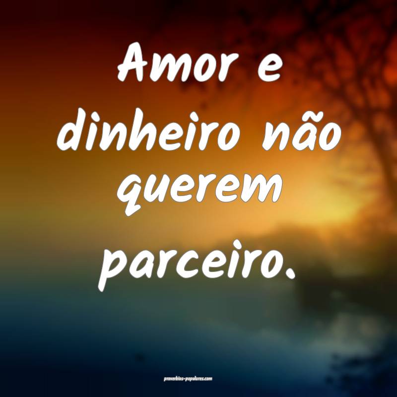 Amor e dinheiro não querem parceiro. 
...