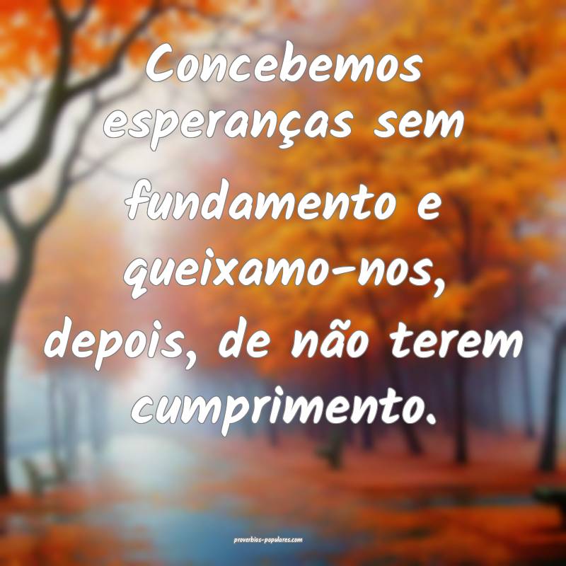 Concebemos esperanças sem fundamento e queixamo-nos, depois, de não ...