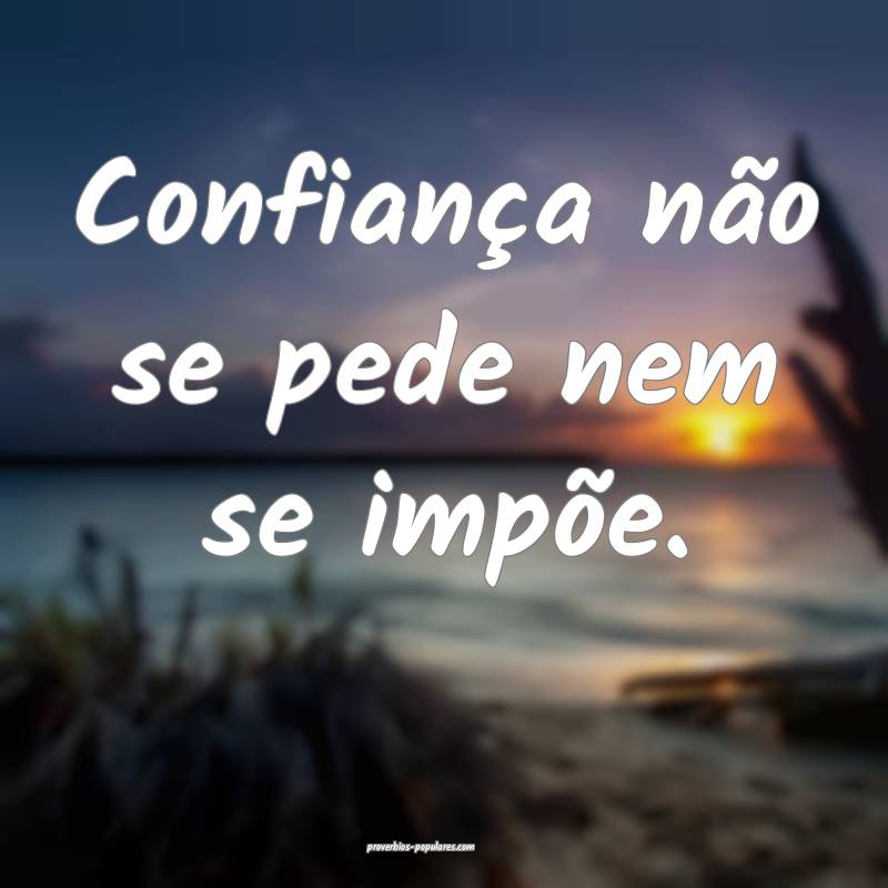 Confiança não se pede nem se impõe.
 ...