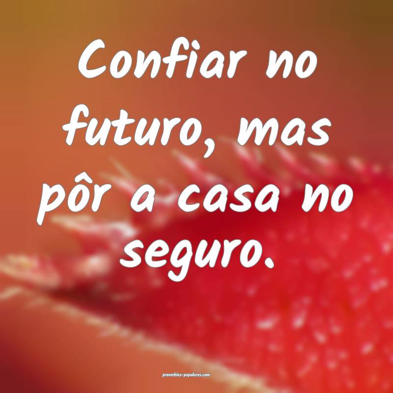Confiar no futuro, mas pôr a casa no seguro.
 ...