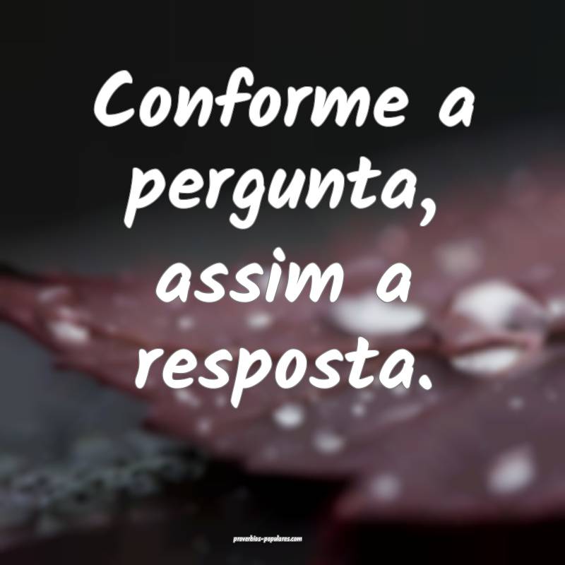 Conforme a pergunta, assim a resposta.
...
