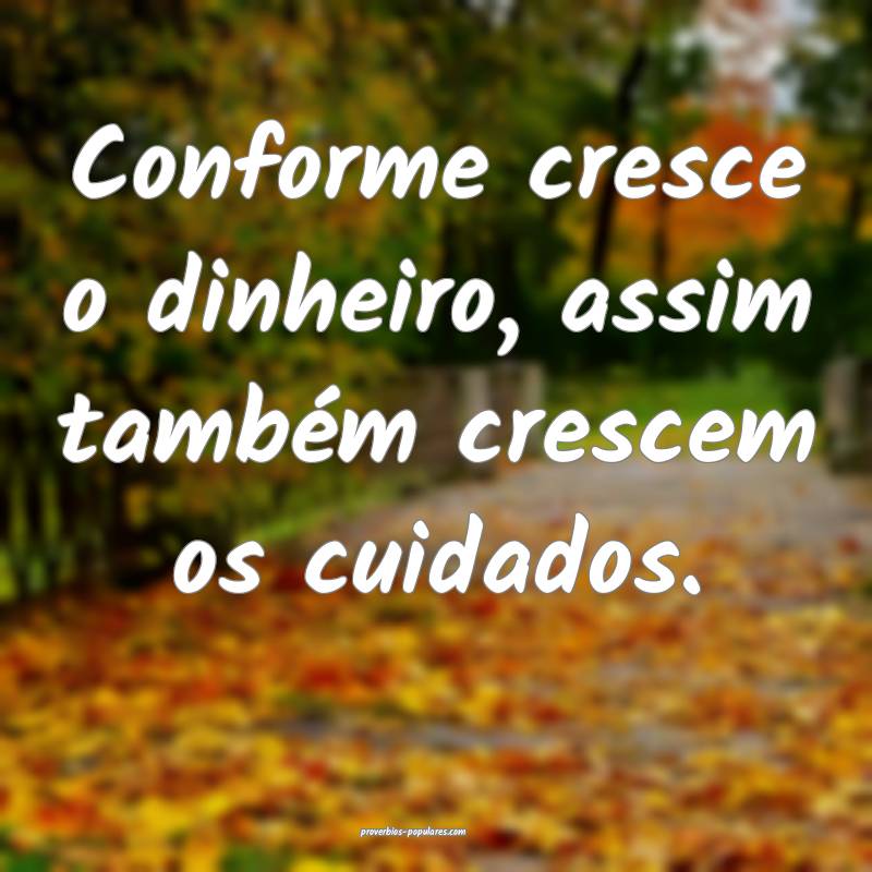 Conforme cresce o dinheiro, assim também crescem os cuidados.
...