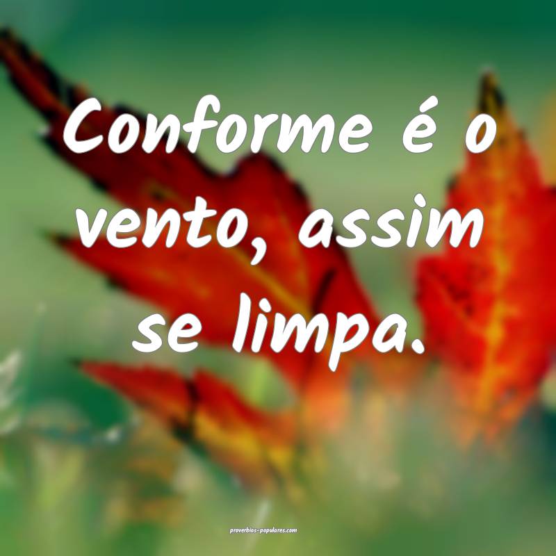 Conforme é o vento, assim se limpa.
...