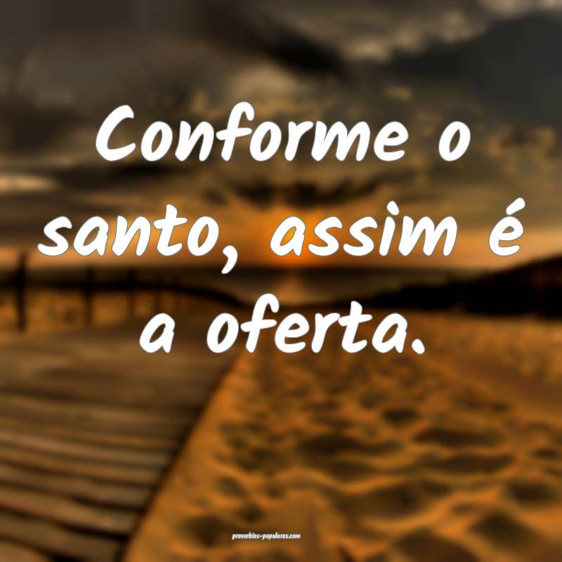 Conforme o santo, assim é a oferta.
...