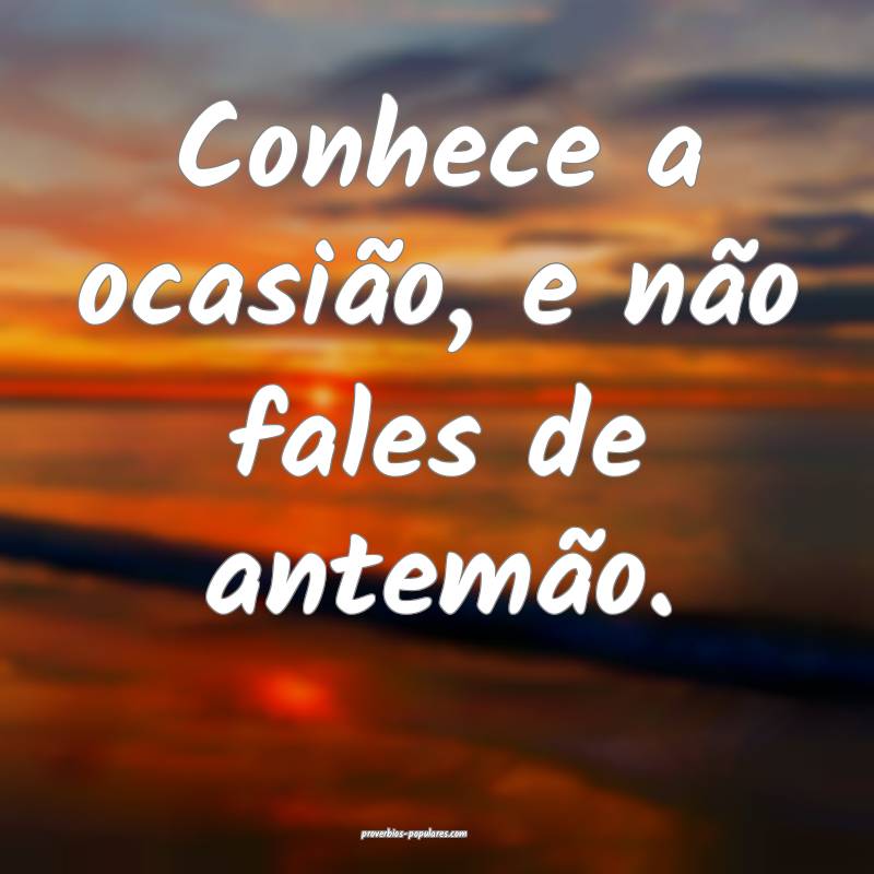 Conhece a ocasião, e não fales de antemão.
...