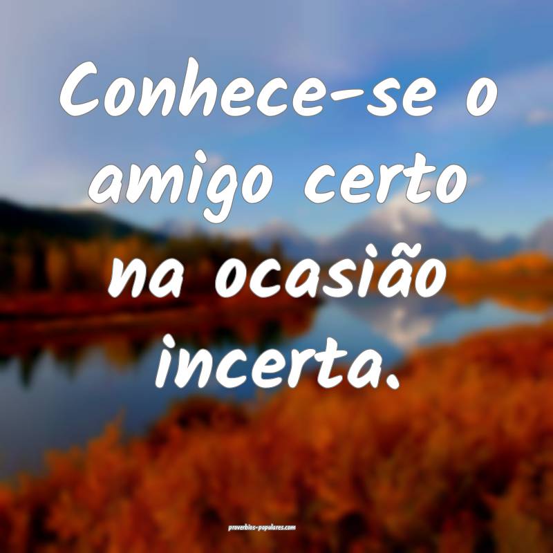 Conhece-se o amigo certo na ocasião incerta.
...