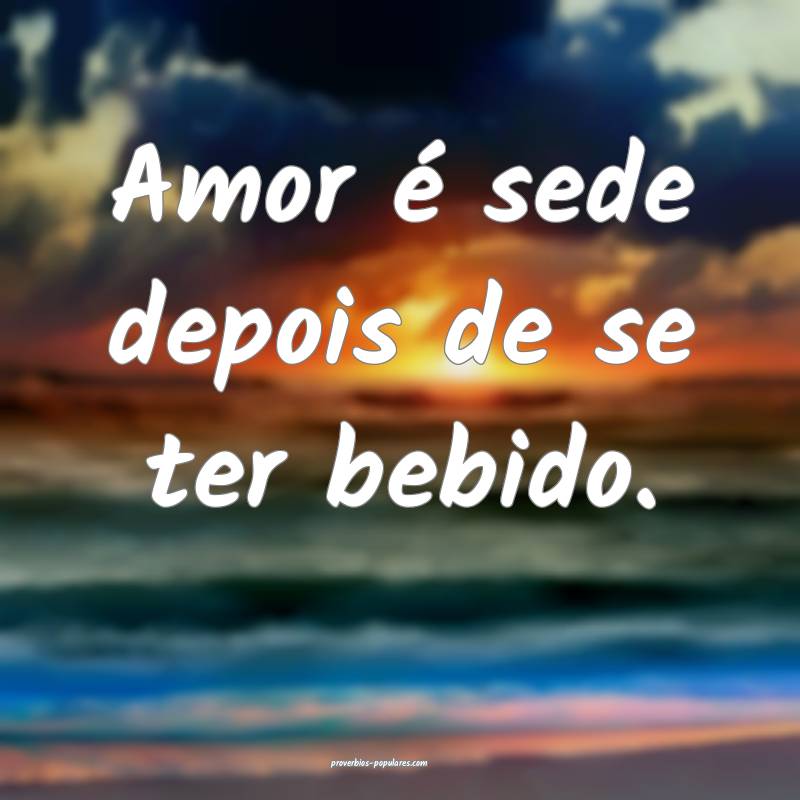 Amor é sede depois de se ter bebido. 
...