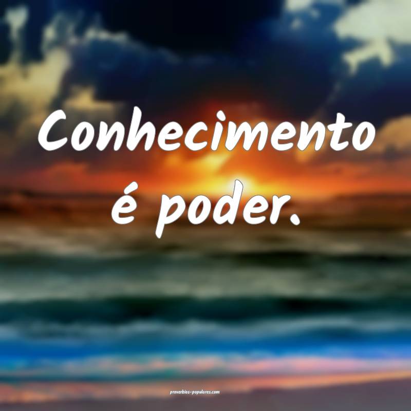 Conhecimento é poder.
 ...