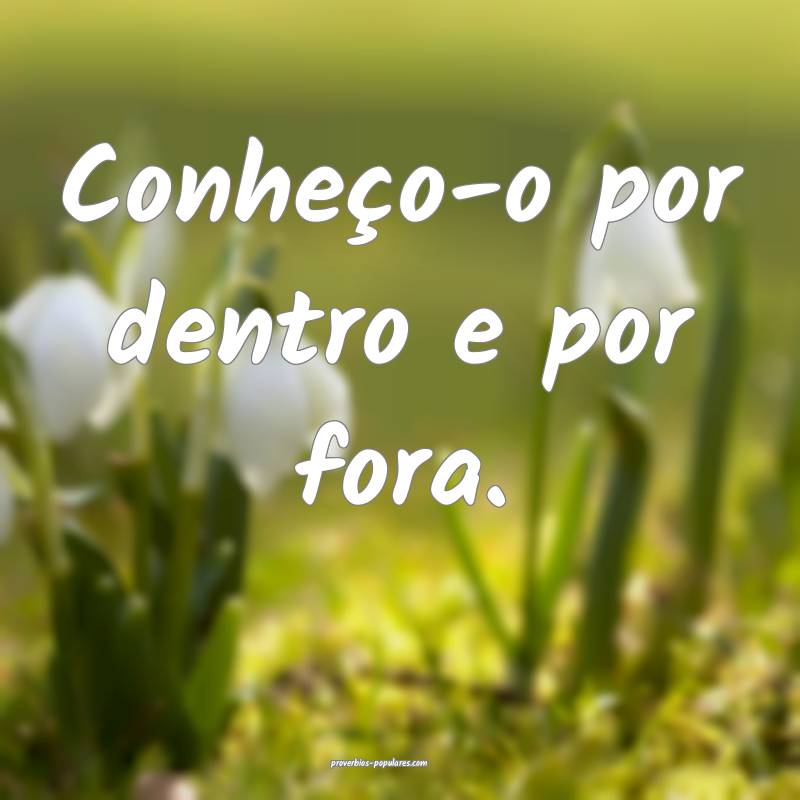 Conheço-o por dentro e por fora.
...