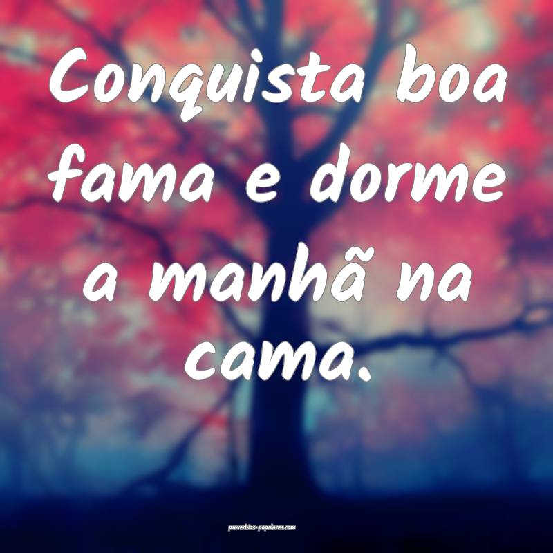 Conquista boa fama e dorme a manhã na cama.
...