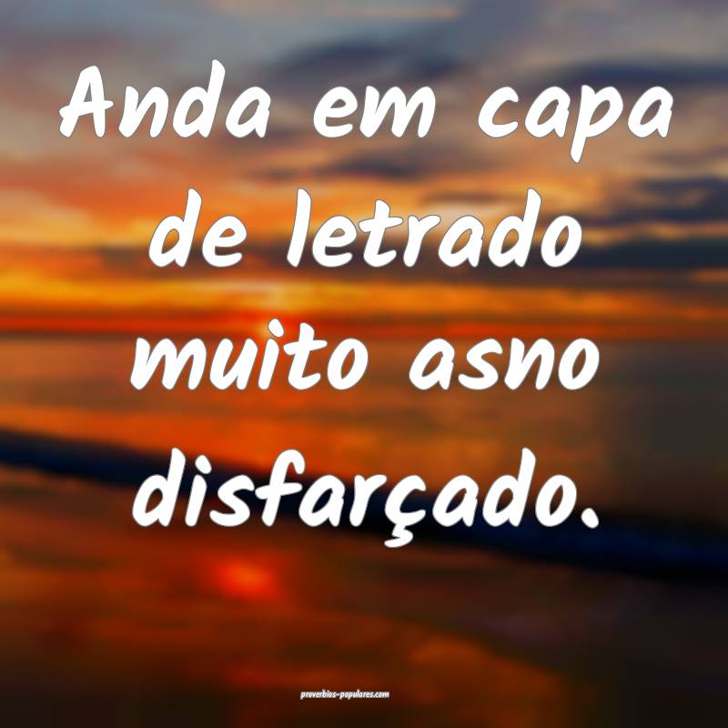 Anda em capa de letrado muito asno disfarçado. 
 ...