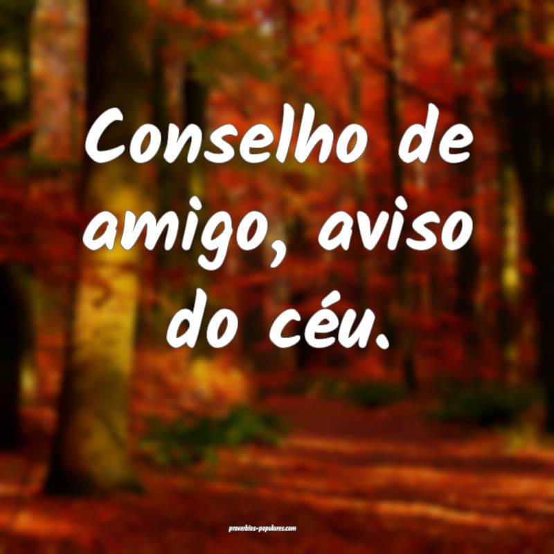 Conselho de amigo, aviso do céu.
...