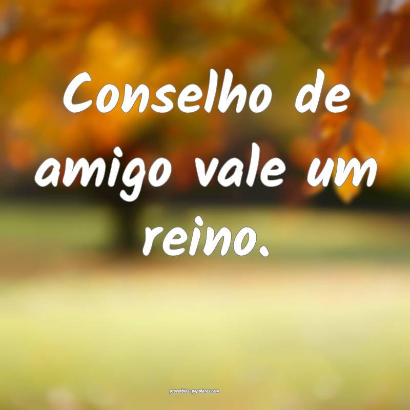 Conselho de amigo vale um reino.
...