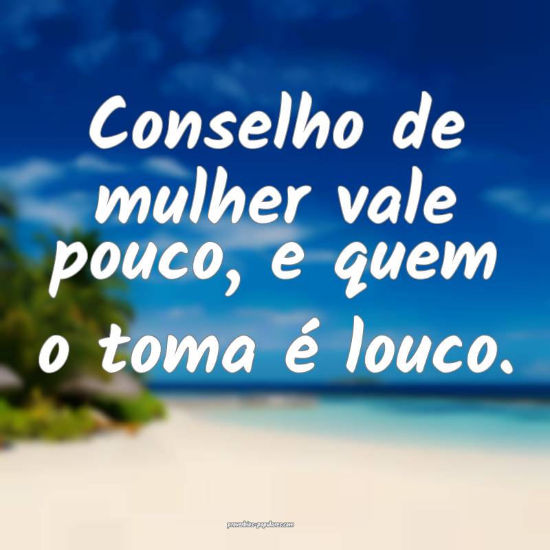 Conselho de mulher vale pouco, e quem o toma é louco.
...