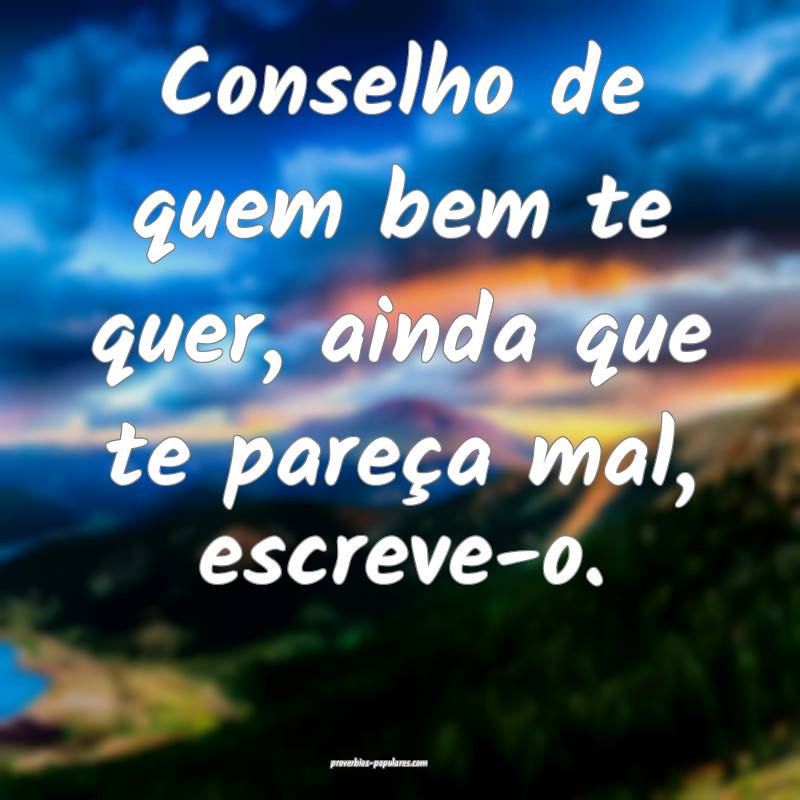 Conselho de quem bem te quer, ainda que te pareça mal, escreve-o.
...