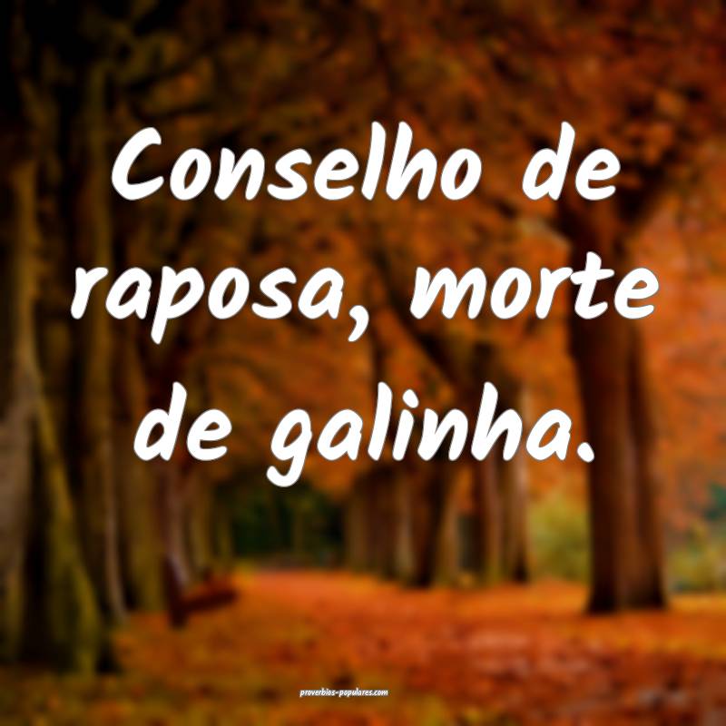 Conselho de raposa, morte de galinha.
...