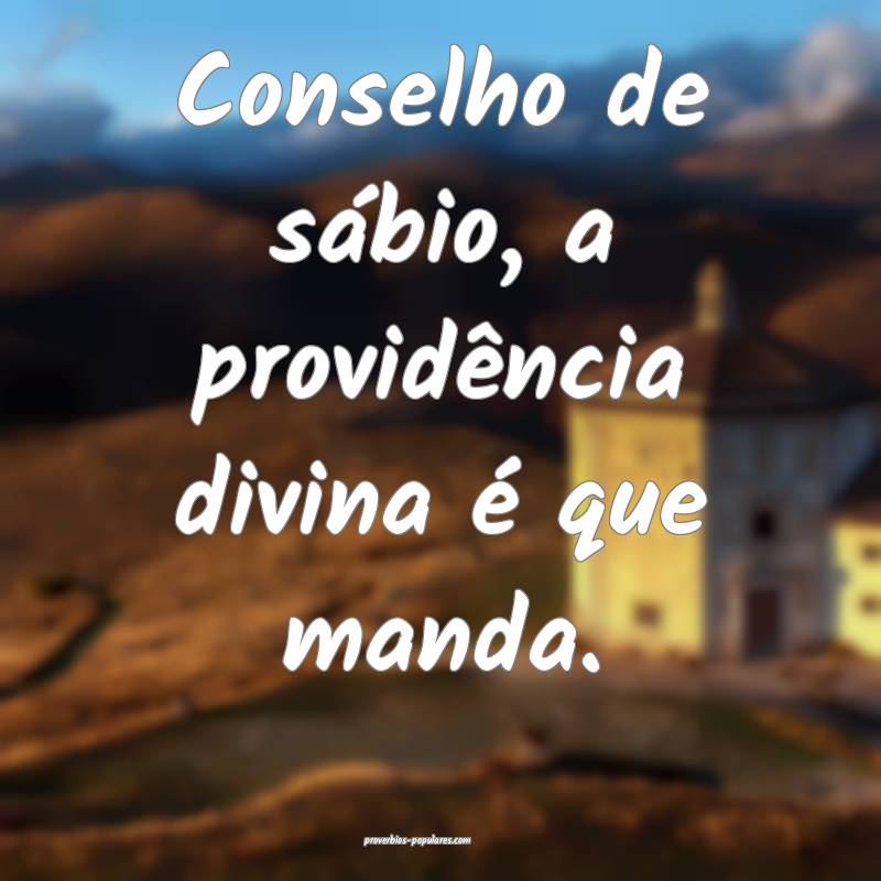 Conselho de sábio, a providência divina é que manda.
...