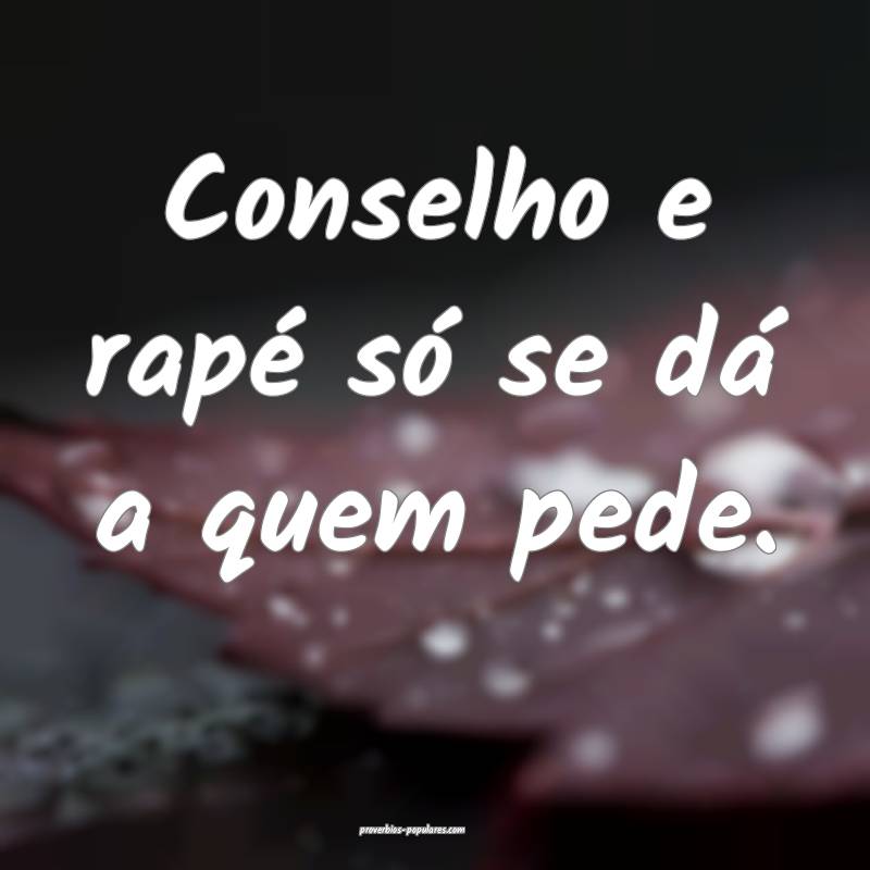 Conselho e rapé só se dá a quem pede.
...