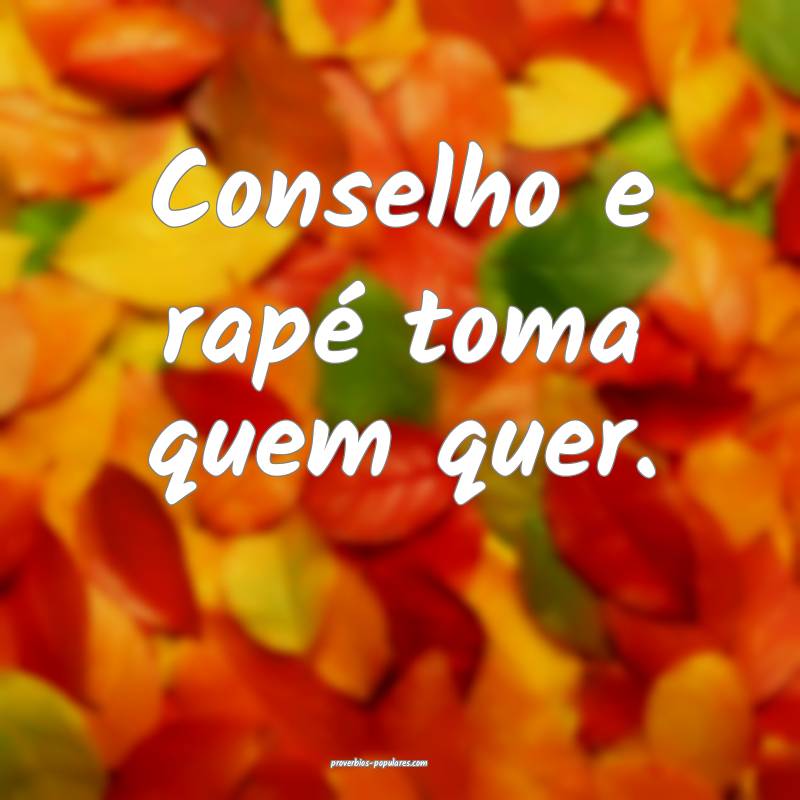 Conselho e rapé toma quem quer.
...