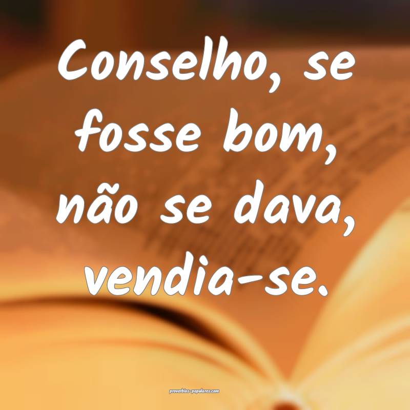 Conselho, se fosse bom, não se dava, vendia-se.
...