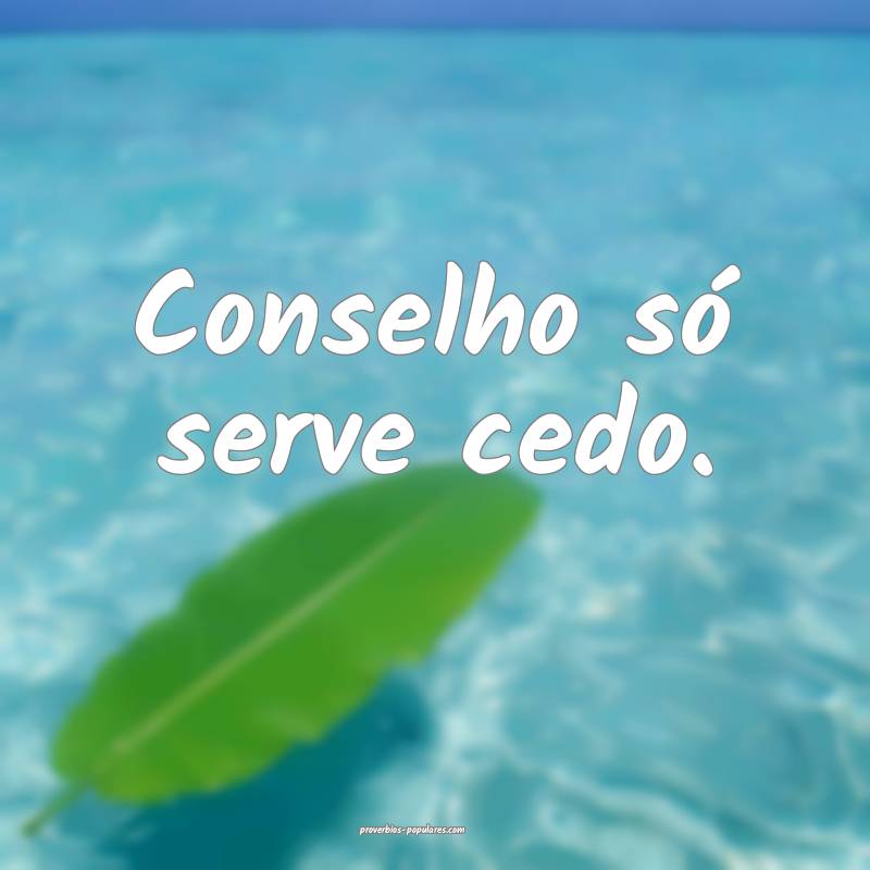 Conselho só serve cedo.
...