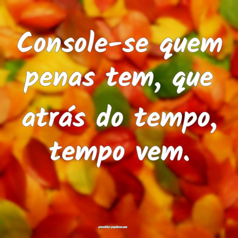 Console-se quem penas tem, que atrás do tempo, tempo vem.
...