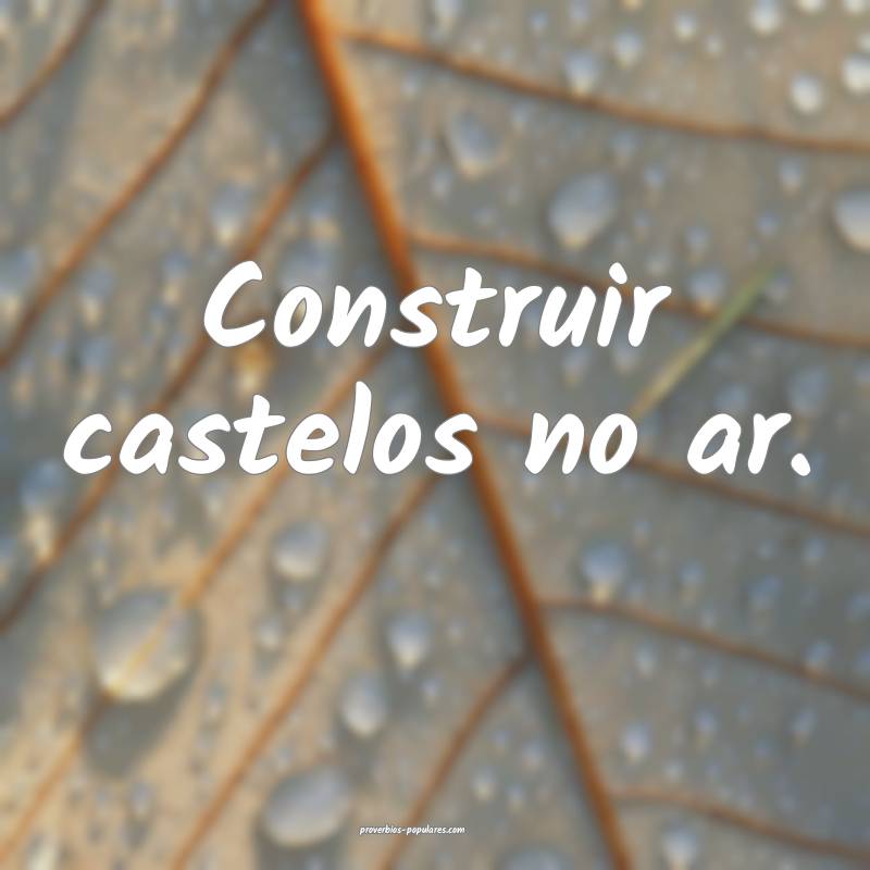 Construir castelos no ar.
...