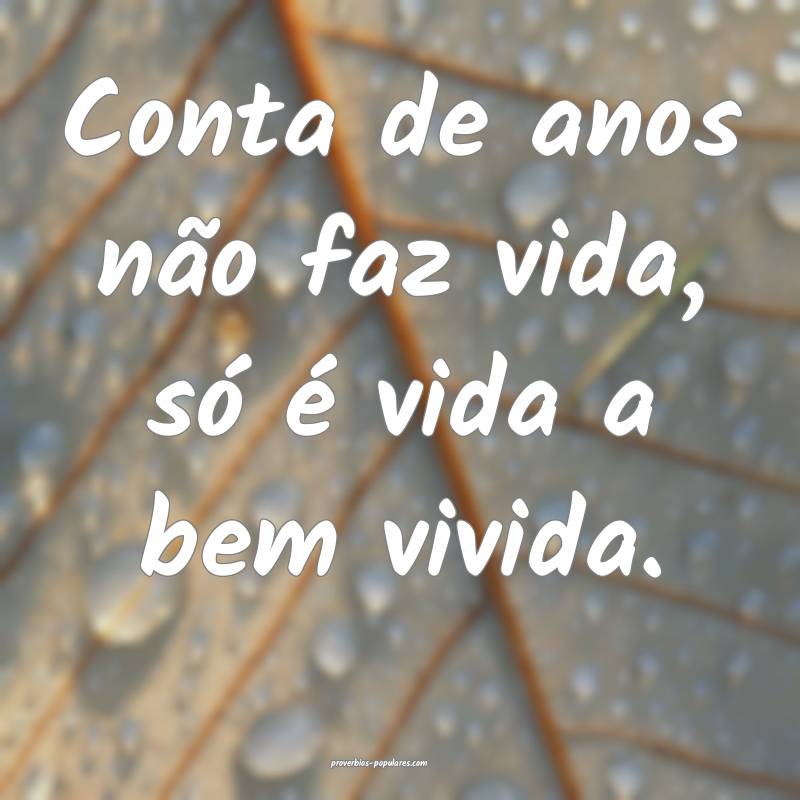 Conta de anos não faz vida, só é vida a bem vivida.
...