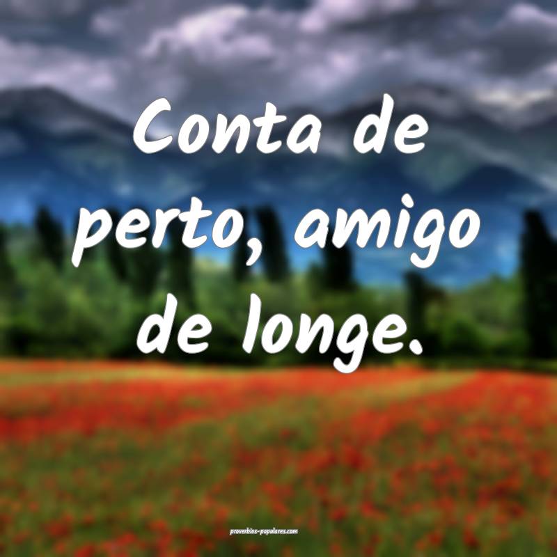 Conta de perto, amigo de longe.
...