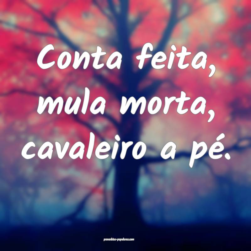 Conta feita, mula morta, cavaleiro a pé.
...
