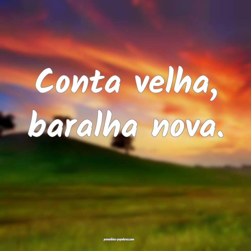 Conta velha, baralha nova.
...