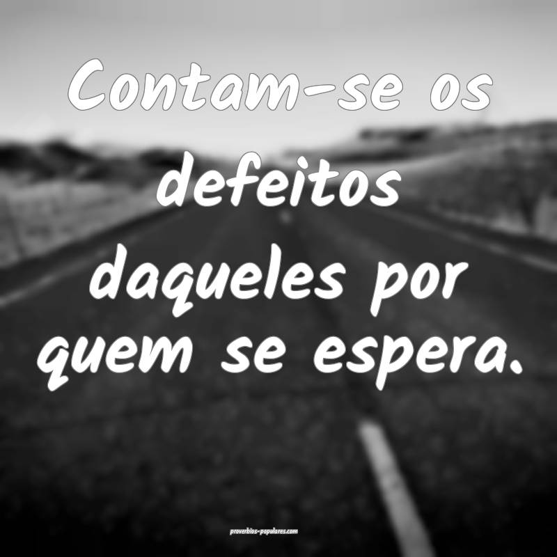 Contam-se os defeitos daqueles por quem se espera.
...